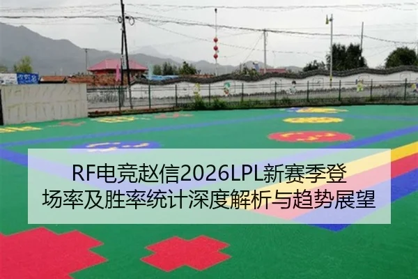 RF电竞赵信2026LPL新赛季登场率及胜率统计深度解析与趋势展望