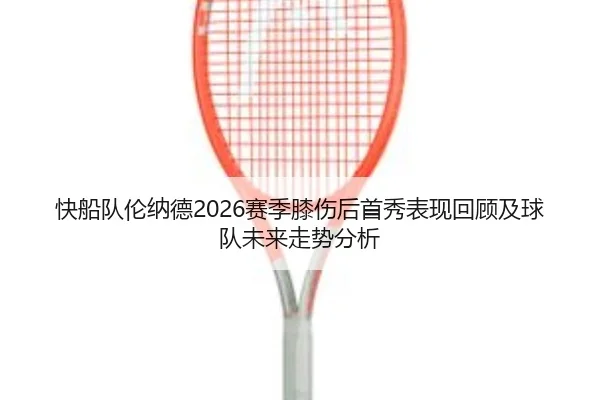 快船队伦纳德2026赛季膝伤后首秀表现回顾及球队未来走势分析