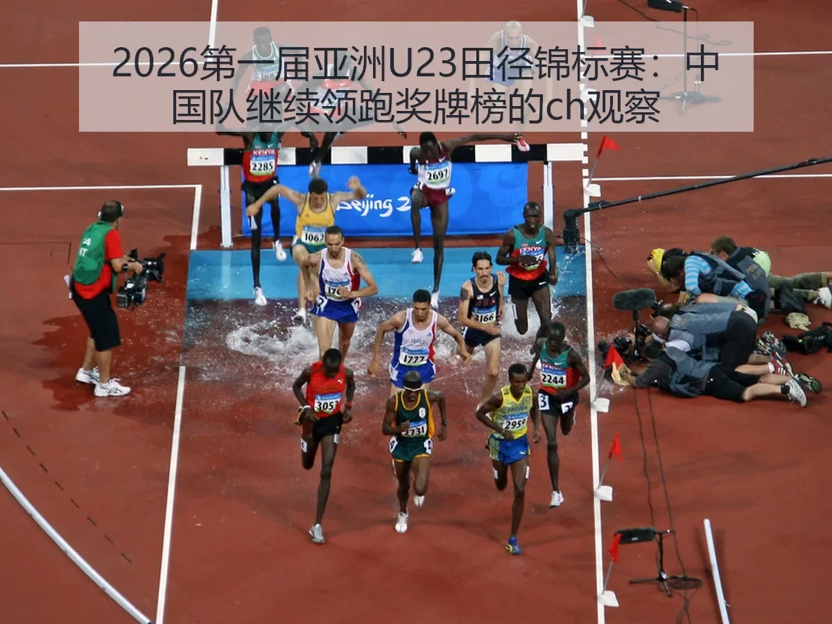 2026第一届亚洲U23田径锦标赛：中国队继续领跑奖牌榜的ch观察