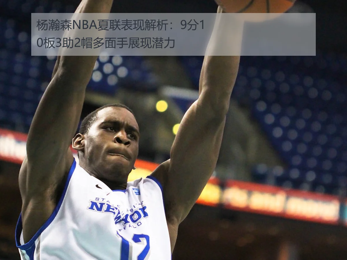 杨瀚森NBA夏联表现解析：9分10板3助2帽多面手展现潜力
